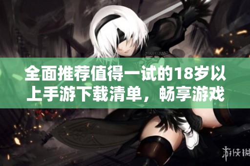 全面推荐值得一试的18岁以上手游下载清单，畅享游戏乐趣