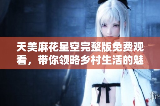 天美麻花星空完整版免费观看，带你领略乡村生活的魅力与幽默