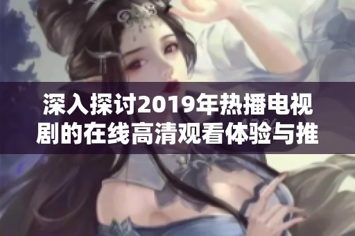 深入探讨2019年热播电视剧的在线高清观看体验与推荐
