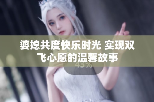 婆媳共度快乐时光 实现双飞心愿的温馨故事