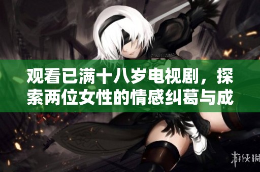 观看已满十八岁电视剧，探索两位女性的情感纠葛与成长故事