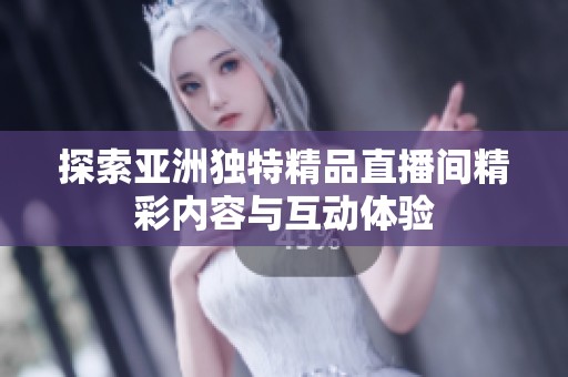 探索亚洲独特精品直播间精彩内容与互动体验