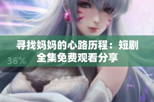 寻找妈妈的心路历程：短剧全集免费观看分享