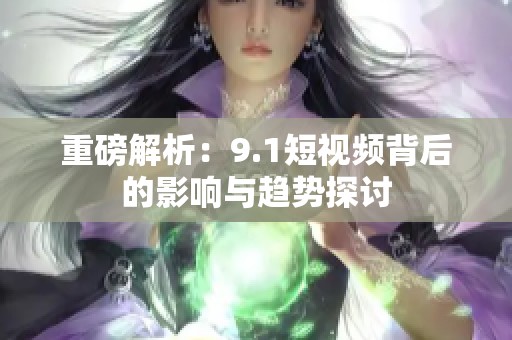重磅解析：9.1短视频背后的影响与趋势探讨