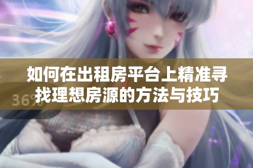 如何在出租房平台上精准寻找理想房源的方法与技巧