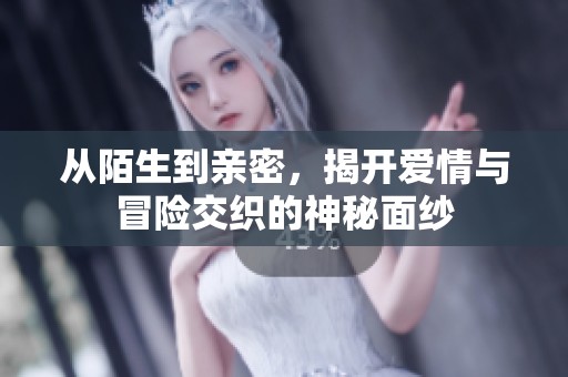 从陌生到亲密，揭开爱情与冒险交织的神秘面纱