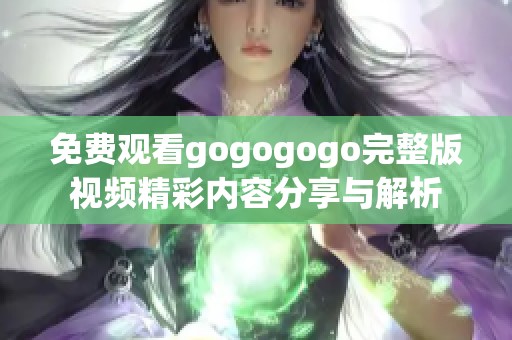 免费观看gogogogo完整版视频精彩内容分享与解析