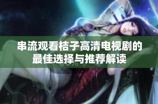 串流观看桔子高清电视剧的最佳选择与推荐解读