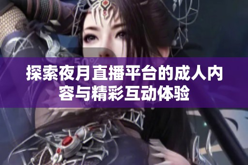 探索夜月直播平台的成人内容与精彩互动体验