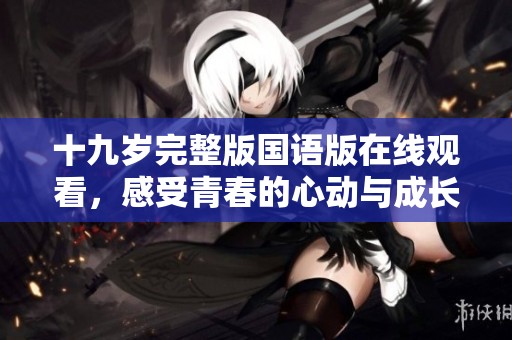 十九岁完整版国语版在线观看，感受青春的心动与成长