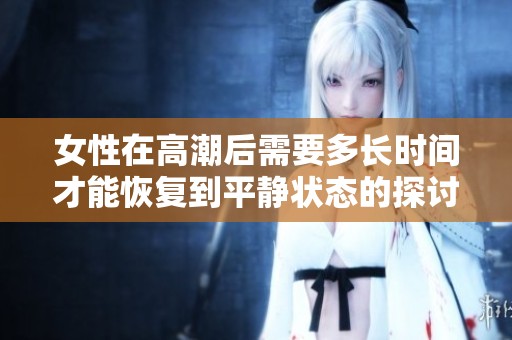 女性在高潮后需要多长时间才能恢复到平静状态的探讨