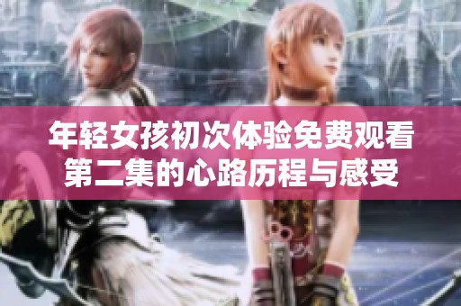 年轻女孩初次体验免费观看第二集的心路历程与感受