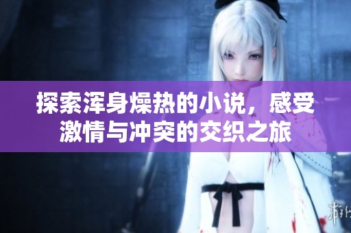 探索浑身燥热的小说，感受激情与冲突的交织之旅