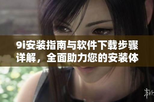 9i安装指南与软件下载步骤详解，全面助力您的安装体验