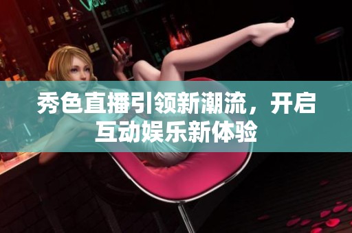 秀色直播引领新潮流，开启互动娱乐新体验