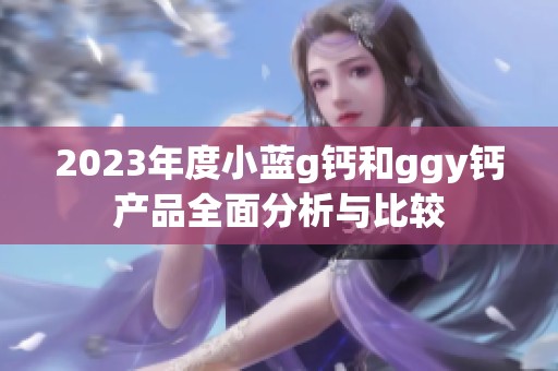 2023年度小蓝g钙和ggy钙产品全面分析与比较