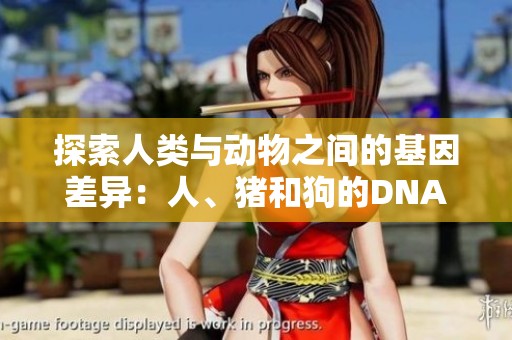 探索人类与动物之间的基因差异：人、猪和狗的DNA揭秘