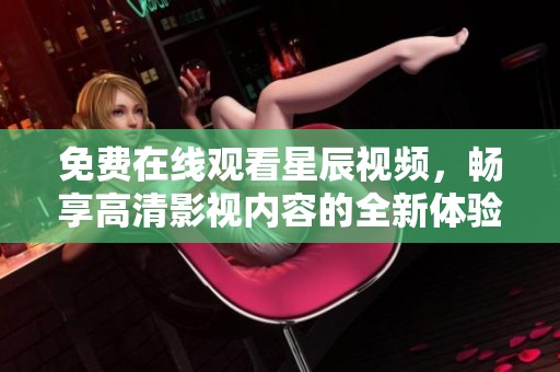免费在线观看星辰视频，畅享高清影视内容的全新体验
