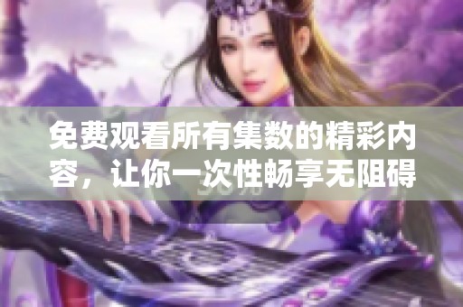 免费观看所有集数的精彩内容，让你一次性畅享无阻碍体验