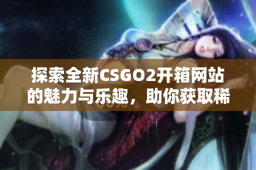 探索全新CSGO2开箱网站的魅力与乐趣，助你获取稀有物品