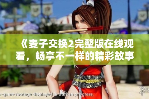 《麦子交换2完整版在线观看，畅享不一样的精彩故事体验》