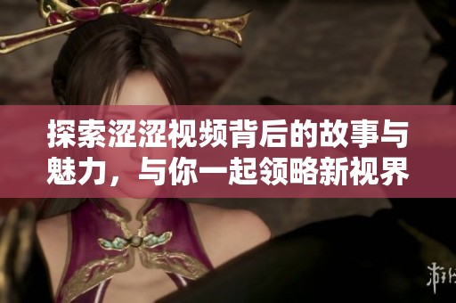 探索涩涩视频背后的故事与魅力，与你一起领略新视界