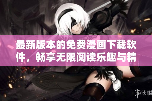 最新版本的免费漫画下载软件，畅享无限阅读乐趣与精彩内容