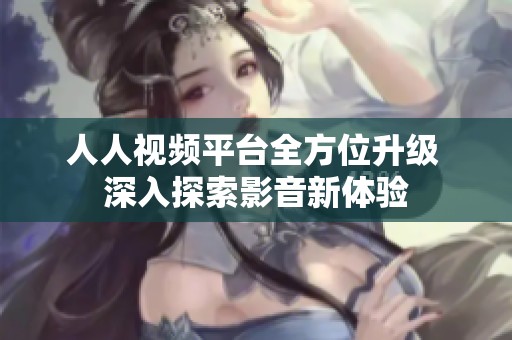 人人视频平台全方位升级 深入探索影音新体验