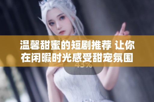 温馨甜蜜的短剧推荐 让你在闲暇时光感受甜宠氛围