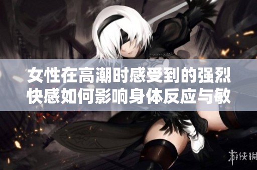 女性在高潮时感受到的强烈快感如何影响身体反应与敏感区域