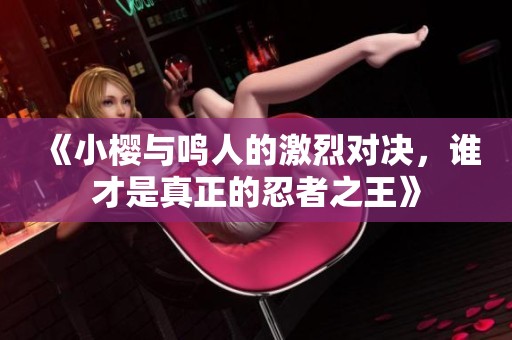《小樱与鸣人的激烈对决，谁才是真正的忍者之王》