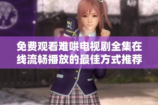 免费观看难哄电视剧全集在线流畅播放的最佳方式推荐