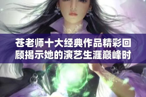 苍老师十大经典作品精彩回顾揭示她的演艺生涯巅峰时刻