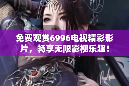 免费观赏6996电视精彩影片，畅享无限影视乐趣！