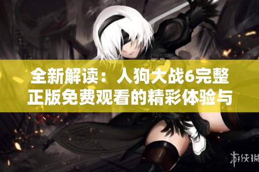全新解读：人狗大战6完整正版免费观看的精彩体验与观影指南