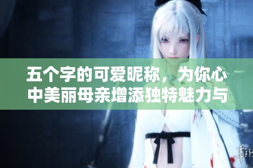 五个字的可爱昵称，为你心中美丽母亲增添独特魅力与温暖感
