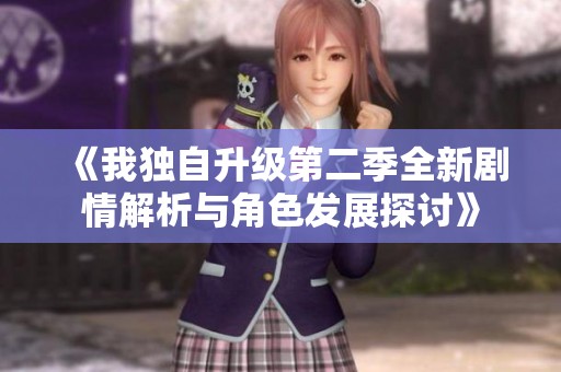 《我独自升级第二季全新剧情解析与角色发展探讨》