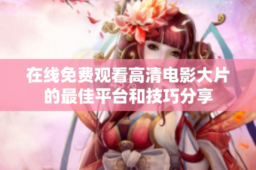 在线免费观看高清电影大片的最佳平台和技巧分享