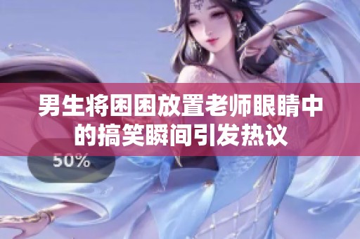 男生将困困放置老师眼睛中的搞笑瞬间引发热议