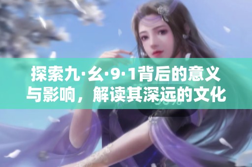 探索九·幺·9·1背后的意义与影响，解读其深远的文化内涵