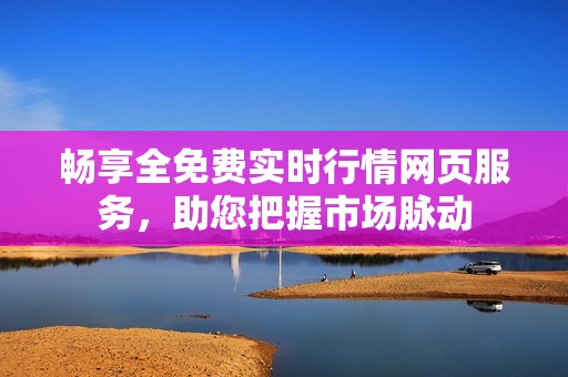 畅享全免费实时行情网页服务，助您把握市场脉动