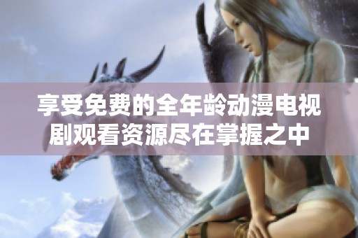 享受免费的全年龄动漫电视剧观看资源尽在掌握之中