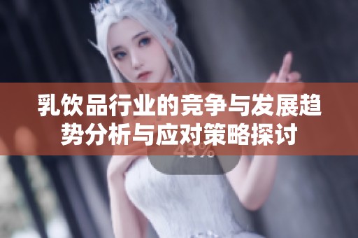 乳饮品行业的竞争与发展趋势分析与应对策略探讨