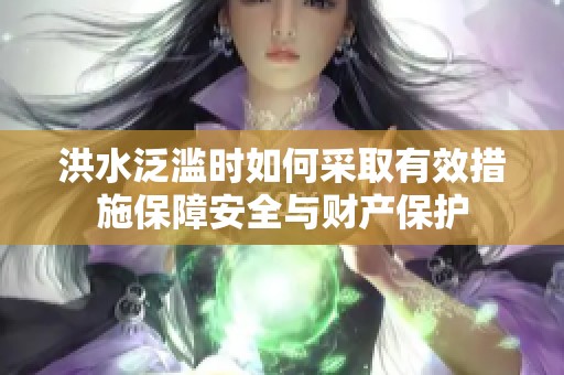 洪水泛滥时如何采取有效措施保障安全与财产保护