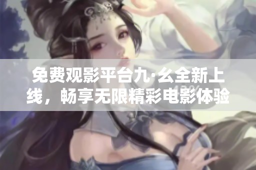 免费观影平台九·幺全新上线，畅享无限精彩电影体验