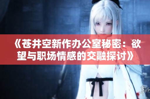 《苍井空新作办公室秘密：欲望与职场情感的交融探讨》