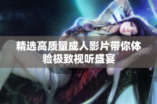 精选高质量成人影片带你体验极致视听盛宴