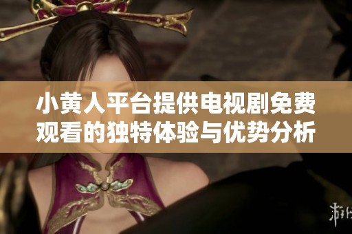 小黄人平台提供电视剧免费观看的独特体验与优势分析