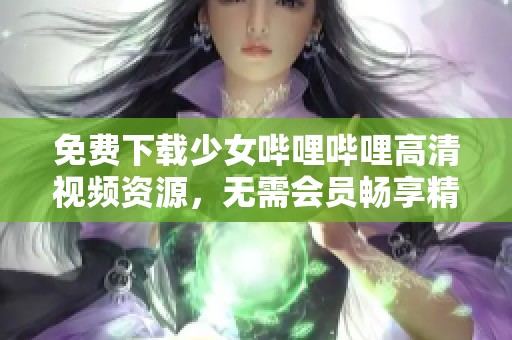 免费下载少女哔哩哔哩高清视频资源，无需会员畅享精彩内容