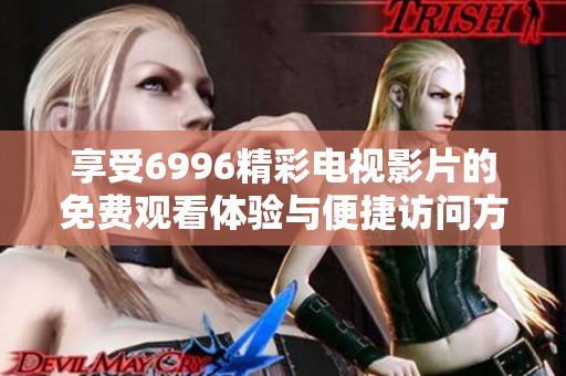 享受6996精彩电视影片的免费观看体验与便捷访问方式
